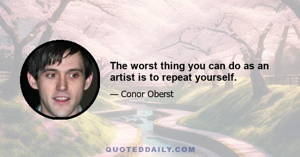 The worst thing you can do as an artist is to repeat yourself.