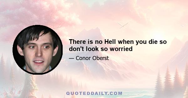 There is no Hell when you die so don't look so worried