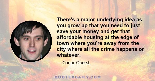 There's a major underlying idea as you grow up that you need to just save your money and get that affordable housing at the edge of town where you're away from the city where all the crime happens or whatever.