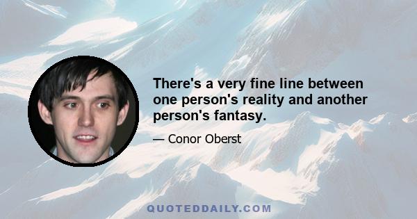 There's a very fine line between one person's reality and another person's fantasy.