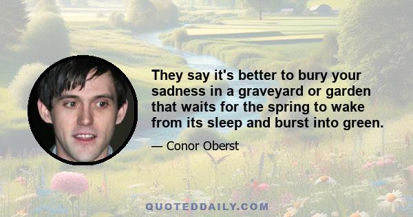 They say it's better to bury your sadness in a graveyard or garden that waits for the spring to wake from its sleep and burst into green.