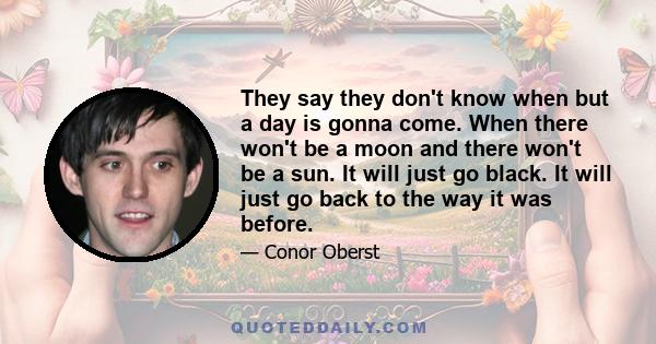 They say they don't know when but a day is gonna come. When there won't be a moon and there won't be a sun. It will just go black. It will just go back to the way it was before.