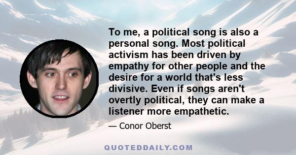 To me, a political song is also a personal song. Most political activism has been driven by empathy for other people and the desire for a world that's less divisive. Even if songs aren't overtly political, they can make 