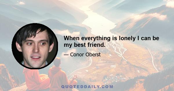 When everything is lonely I can be my best friend.