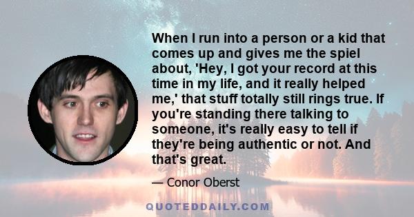 When I run into a person or a kid that comes up and gives me the spiel about, 'Hey, I got your record at this time in my life, and it really helped me,' that stuff totally still rings true. If you're standing there