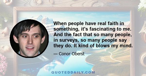 When people have real faith in something, it's fascinating to me. And the fact that so many people, in surveys, so many people say they do. It kind of blows my mind.