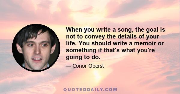 When you write a song, the goal is not to convey the details of your life. You should write a memoir or something if that's what you're going to do.