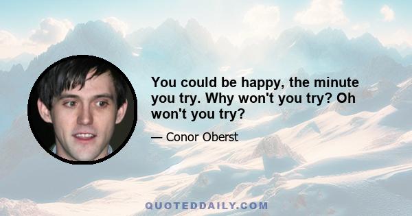 You could be happy, the minute you try. Why won't you try? Oh won't you try?