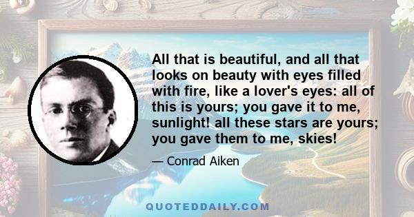 All that is beautiful, and all that looks on beauty with eyes filled with fire, like a lover's eyes: all of this is yours; you gave it to me, sunlight! all these stars are yours; you gave them to me, skies!