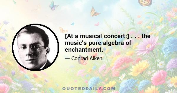 [At a musical concert:] . . . the music's pure algebra of enchantment.