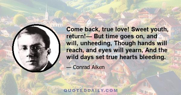 Come back, true love! Sweet youth, return!— But time goes on, and will, unheeding, Though hands will reach, and eyes will yearn, And the wild days set true hearts bleeding.