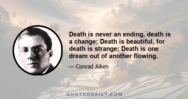 Death is never an ending, death is a change; Death is beautiful, for death is strange; Death is one dream out of another flowing.