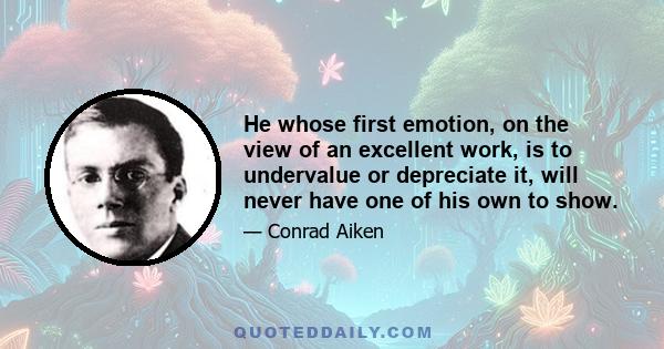 He whose first emotion, on the view of an excellent work, is to undervalue or depreciate it, will never have one of his own to show.