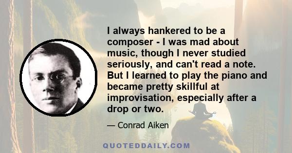 I always hankered to be a composer - I was mad about music, though I never studied seriously, and can't read a note. But I learned to play the piano and became pretty skillful at improvisation, especially after a drop