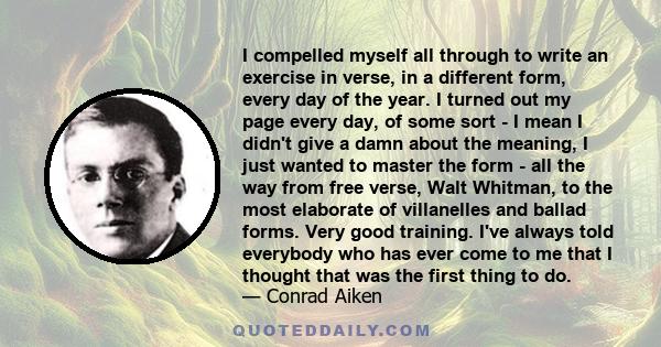 I compelled myself all through to write an exercise in verse, in a different form, every day of the year. I turned out my page every day, of some sort - I mean I didn't give a damn about the meaning, I just wanted to