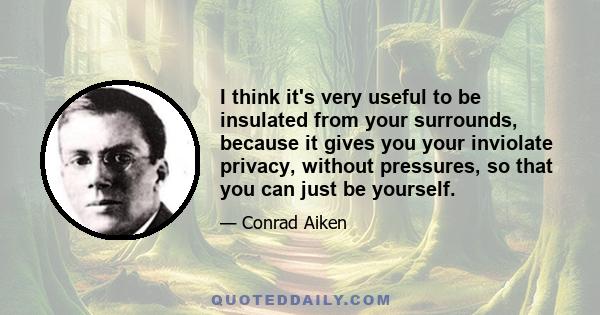 I think it's very useful to be insulated from your surrounds, because it gives you your inviolate privacy, without pressures, so that you can just be yourself.