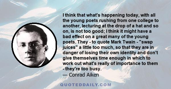 I think that what's happening today, with all the young poets rushing from one college to another, lecturing at the drop of a hat and so on, is not too good; I think it might have a bad effect on a great many of the