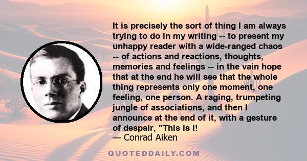 It is precisely the sort of thing I am always trying to do in my writing -- to present my unhappy reader with a wide-ranged chaos -- of actions and reactions, thoughts, memories and feelings -- in the vain hope that at