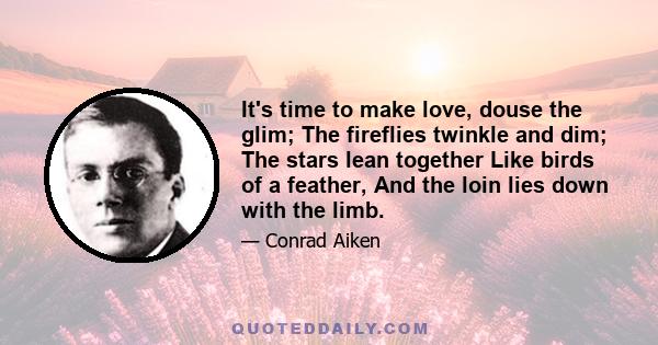 It's time to make love, douse the glim; The fireflies twinkle and dim; The stars lean together Like birds of a feather, And the loin lies down with the limb.