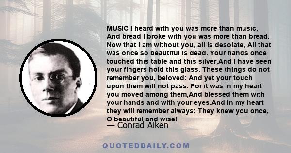 Music I heard with you was more than music, and bread I broke with you was more than bread. Now that I am without you, all is desolate; all that was once so beautiful is dead.