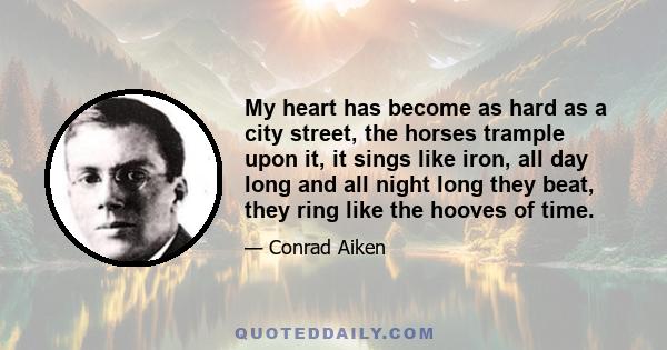 My heart has become as hard as a city street, the horses trample upon it, it sings like iron, all day long and all night long they beat, they ring like the hooves of time.