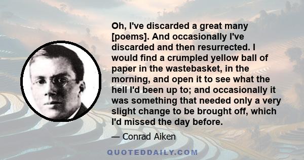 Oh, I've discarded a great many [poems]. And occasionally I've discarded and then resurrected. I would find a crumpled yellow ball of paper in the wastebasket, in the morning, and open it to see what the hell I'd been