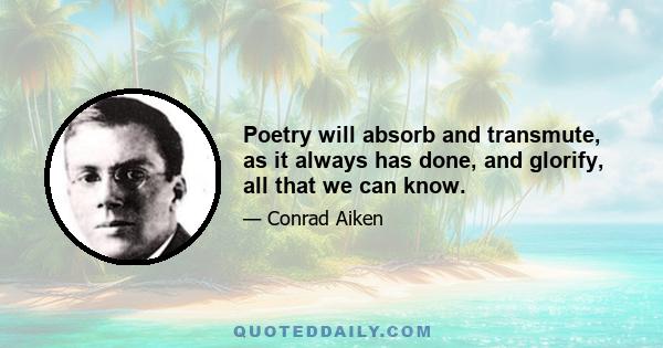 Poetry will absorb and transmute, as it always has done, and glorify, all that we can know.