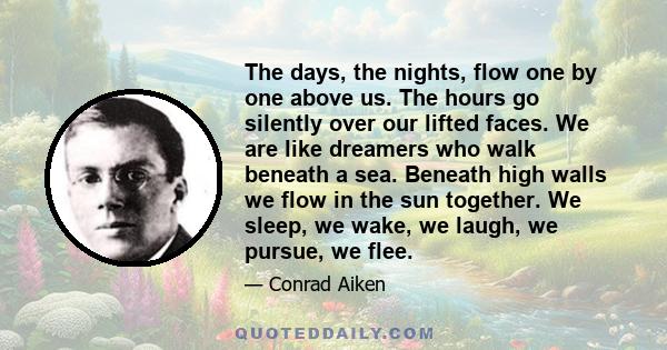 The days, the nights, flow one by one above us. The hours go silently over our lifted faces. We are like dreamers who walk beneath a sea. Beneath high walls we flow in the sun together. We sleep, we wake, we laugh, we