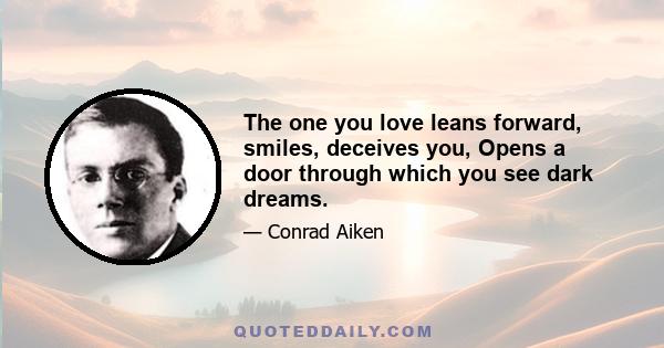 The one you love leans forward, smiles, deceives you, Opens a door through which you see dark dreams.