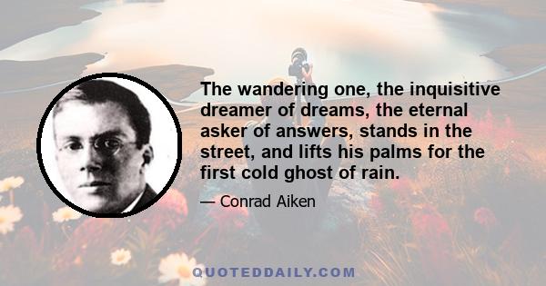 The wandering one, the inquisitive dreamer of dreams, the eternal asker of answers, stands in the street, and lifts his palms for the first cold ghost of rain.