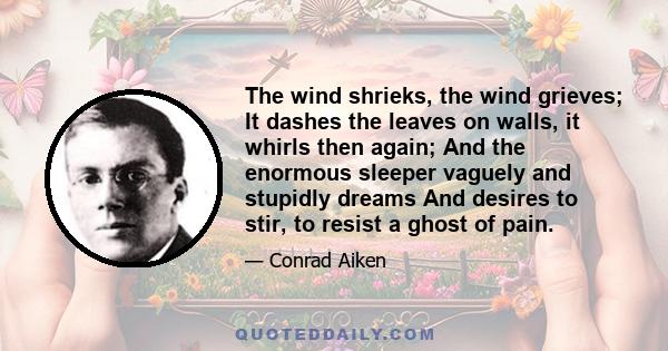 The wind shrieks, the wind grieves; It dashes the leaves on walls, it whirls then again; And the enormous sleeper vaguely and stupidly dreams And desires to stir, to resist a ghost of pain.