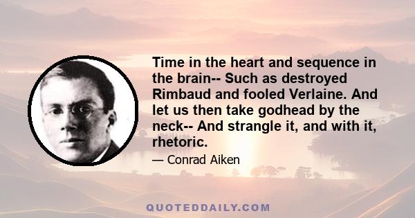 Time in the heart and sequence in the brain-- Such as destroyed Rimbaud and fooled Verlaine. And let us then take godhead by the neck-- And strangle it, and with it, rhetoric.