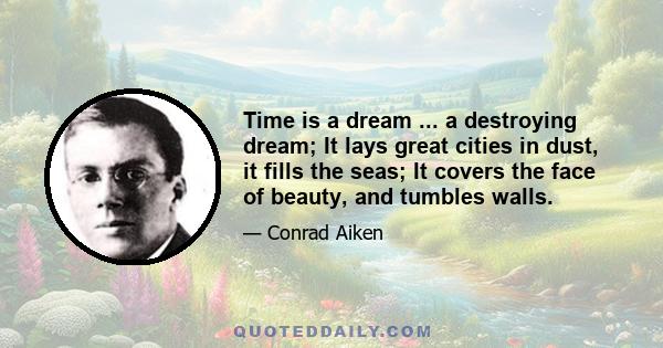 Time is a dream ... a destroying dream; It lays great cities in dust, it fills the seas; It covers the face of beauty, and tumbles walls.