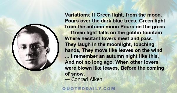 Variations: II Green light, from the moon, Pours over the dark blue trees, Green light from the autumn moon Pours on the grass ... Green light falls on the goblin fountain Where hesitant lovers meet and pass. They laugh 