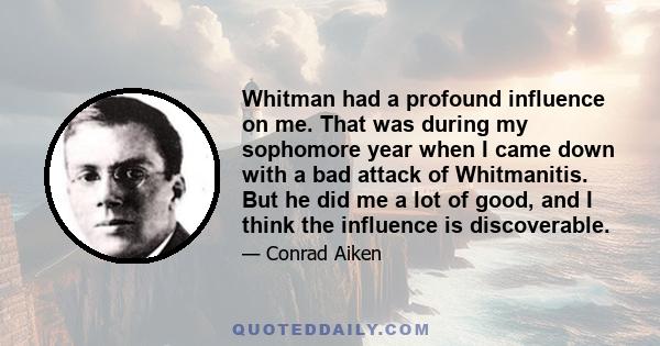 Whitman had a profound influence on me. That was during my sophomore year when I came down with a bad attack of Whitmanitis. But he did me a lot of good, and I think the influence is discoverable.