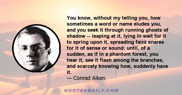 You know, without my telling you, how sometimes a word or name eludes you, and you seek it through running ghosts of shadow -- leaping at it, lying in wait for it to spring upon it, spreading faint snares for it of