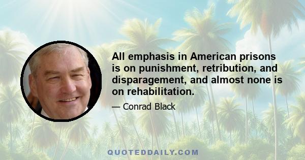 All emphasis in American prisons is on punishment, retribution, and disparagement, and almost none is on rehabilitation.