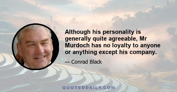 Although his personality is generally quite agreeable, Mr Murdoch has no loyalty to anyone or anything except his company.