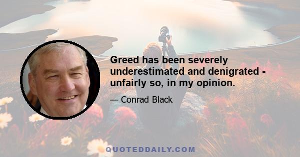 Greed has been severely underestimated and denigrated - unfairly so, in my opinion.