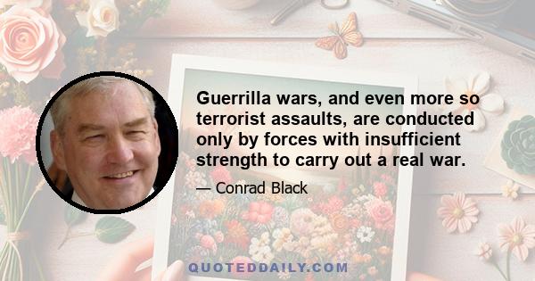 Guerrilla wars, and even more so terrorist assaults, are conducted only by forces with insufficient strength to carry out a real war.