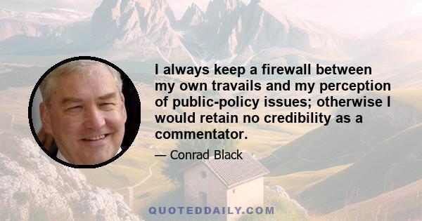 I always keep a firewall between my own travails and my perception of public-policy issues; otherwise I would retain no credibility as a commentator.