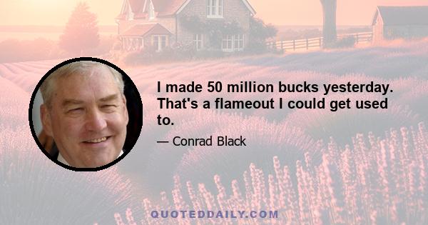 I made 50 million bucks yesterday. That's a flameout I could get used to.