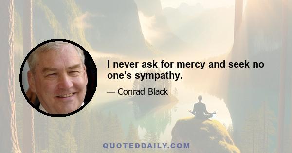 I never ask for mercy and seek no one's sympathy.