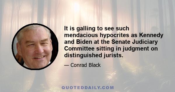 It is galling to see such mendacious hypocrites as Kennedy and Biden at the Senate Judiciary Committee sitting in judgment on distinguished jurists.