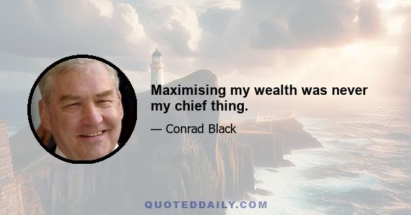 Maximising my wealth was never my chief thing.