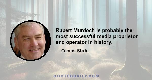 Rupert Murdoch is probably the most successful media proprietor and operator in history.