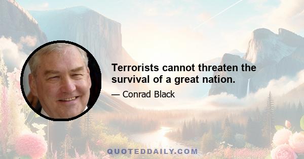 Terrorists cannot threaten the survival of a great nation.