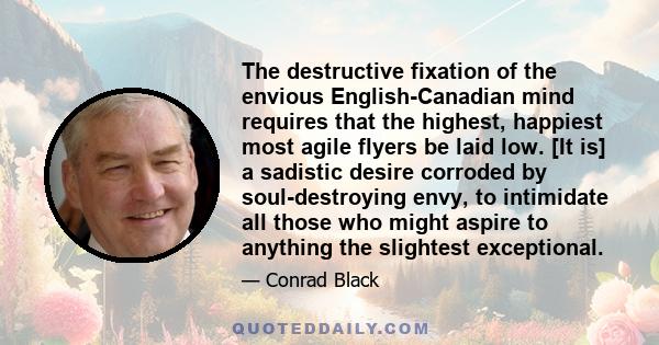 The destructive fixation of the envious English-Canadian mind requires that the highest, happiest most agile flyers be laid low. [It is] a sadistic desire corroded by soul-destroying envy, to intimidate all those who