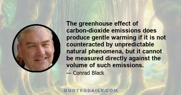 The greenhouse effect of carbon-dioxide emissions does produce gentle warming if it is not counteracted by unpredictable natural phenomena, but it cannot be measured directly against the volume of such emissions.