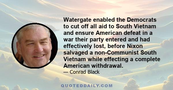 Watergate enabled the Democrats to cut off all aid to South Vietnam and ensure American defeat in a war their party entered and had effectively lost, before Nixon salvaged a non-Communist South Vietnam while effecting a 